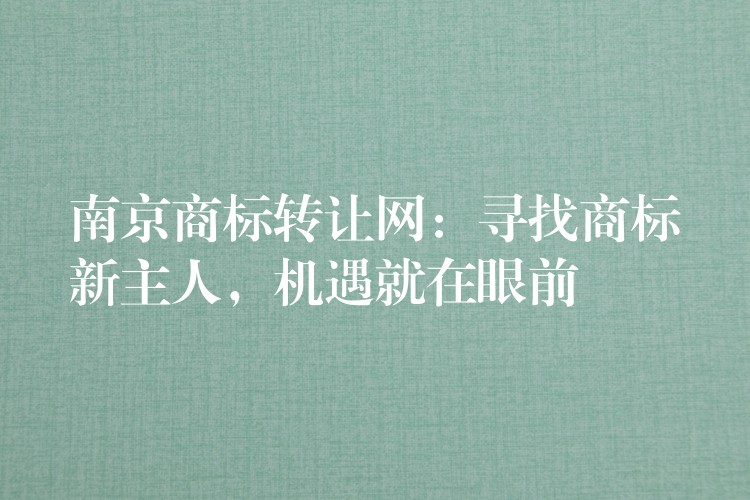 南京商标转让网：寻找商标新主人，机遇就在眼前