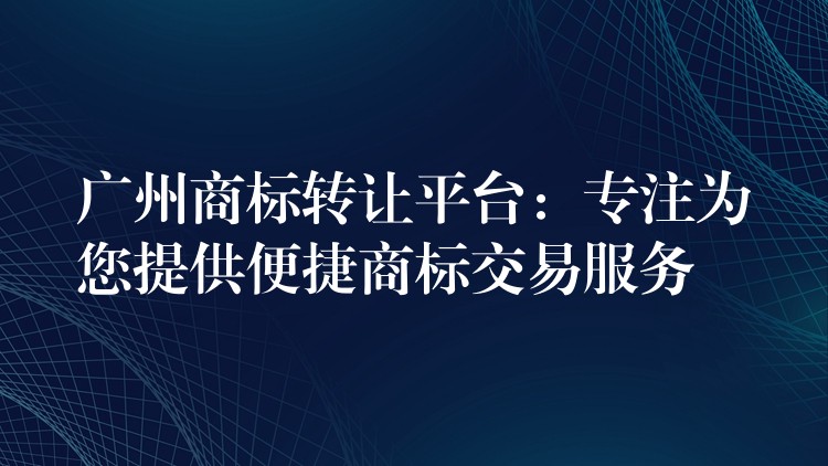 广州商标转让平台：专注为您提供便捷商标交易服务