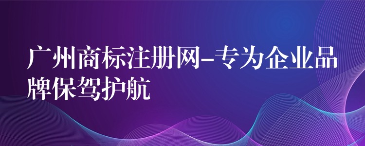 广州商标注册网-专为企业品牌保驾护航