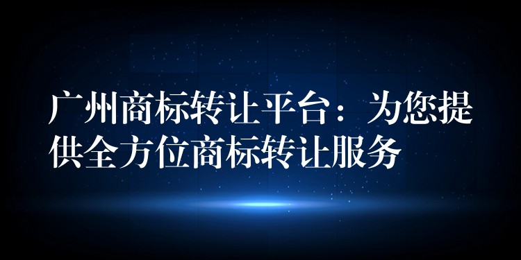 广州商标转让平台：为您提供全方位商标转让服务