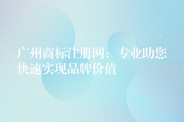 广州商标注册网：专业助您快速实现品牌价值