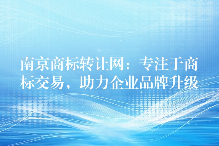 南京商标转让网：专注于商标交易，助力企业品牌升级