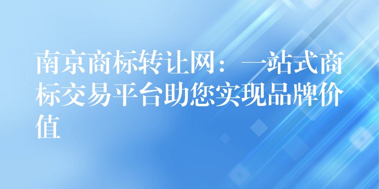 南京商标转让网：一站式商标交易平台助您实现品牌价值