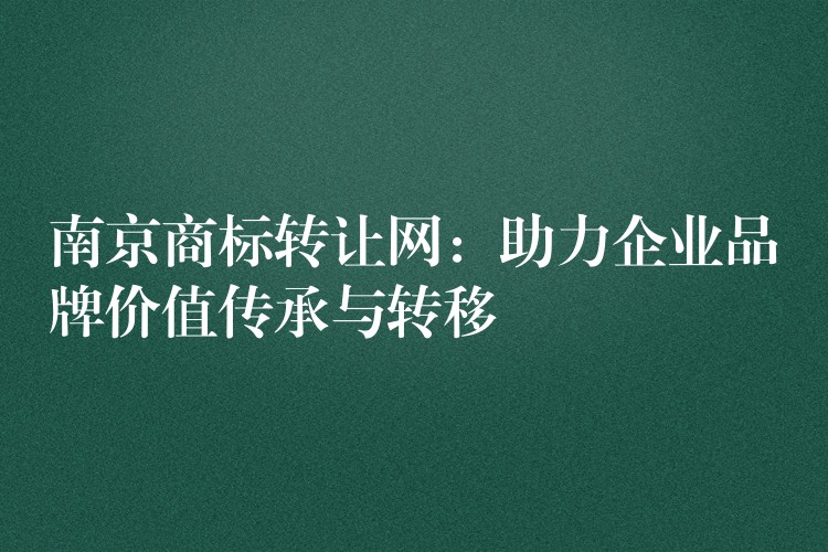 南京商标转让网：助力企业品牌价值传承与转移