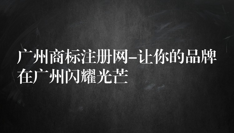 广州商标注册网-让你的品牌在广州闪耀光芒
