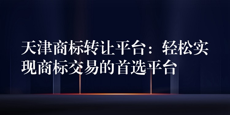 天津商标转让平台：轻松实现商标交易的首选平台