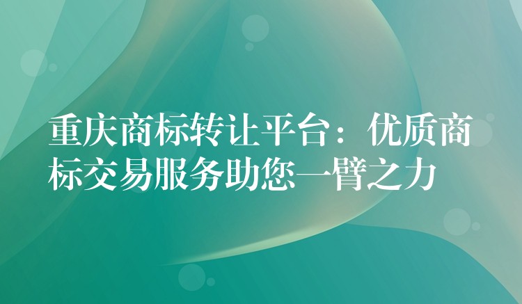 重庆商标转让平台：优质商标交易服务助您一臂之力