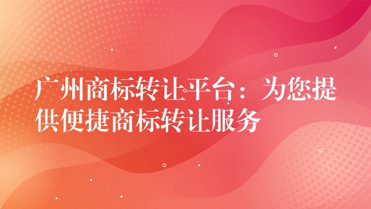 广州商标转让平台：为您提供便捷商标转让服务