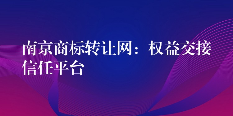 南京商标转让网：权益交接信任平台