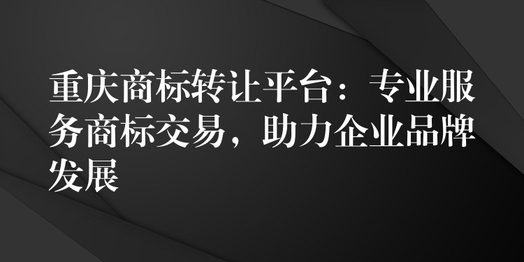 重庆商标转让平台：专业服务商标交易，助力企业品牌发展