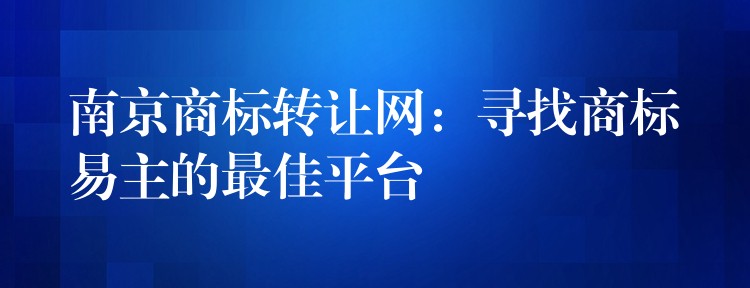 南京商标转让网：寻找商标易主的最佳平台