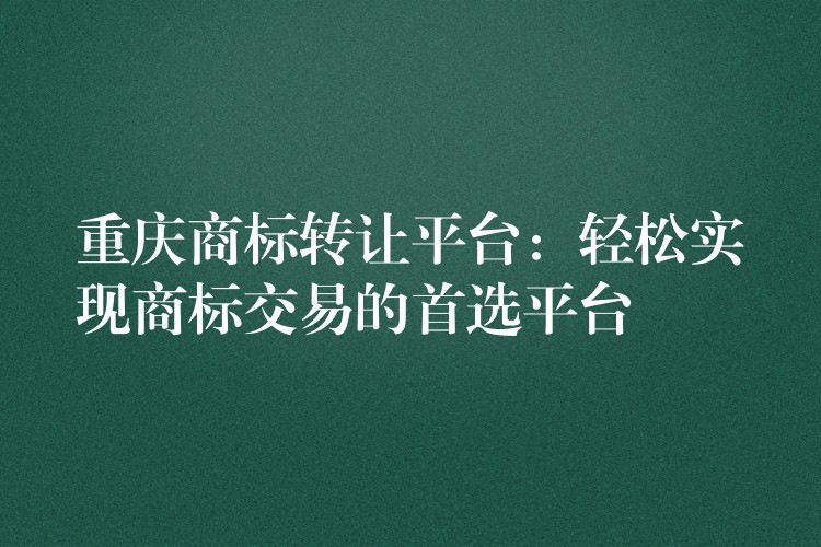 重庆商标转让平台：轻松实现商标交易的首选平台