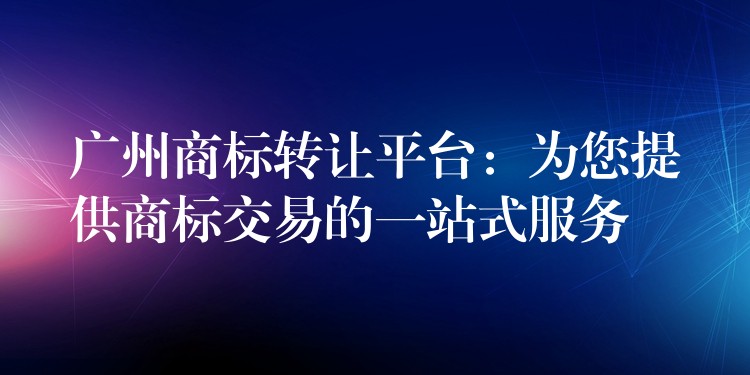 广州商标转让平台：为您提供商标交易的一站式服务