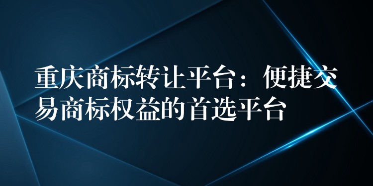 重庆商标转让平台：便捷交易商标权益的首选平台