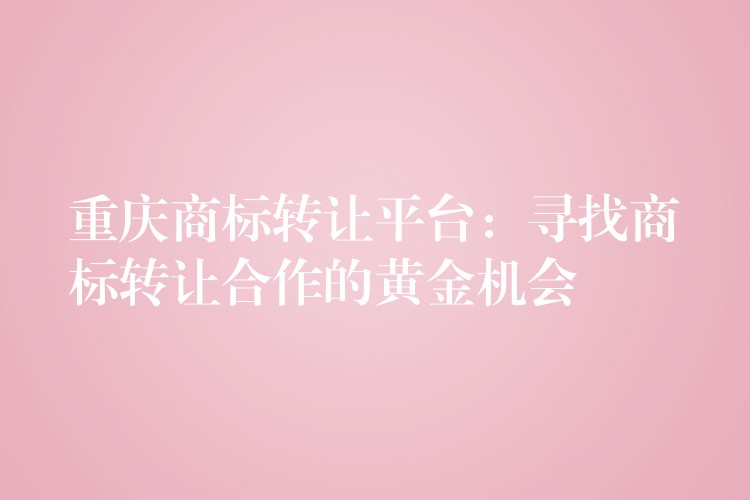 重庆商标转让平台：寻找商标转让合作的黄金机会
