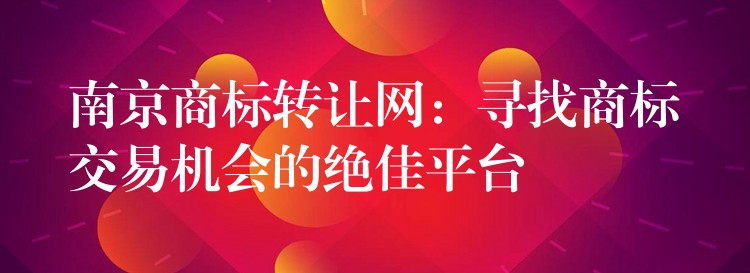 南京商标转让网：寻找商标交易机会的绝佳平台