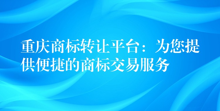 重庆商标转让平台：为您提供便捷的商标交易服务