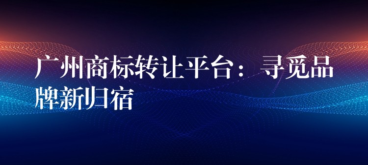 广州商标转让平台：寻觅品牌新归宿
