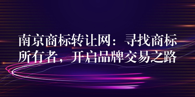 南京商标转让网：寻找商标所有者，开启品牌交易之路