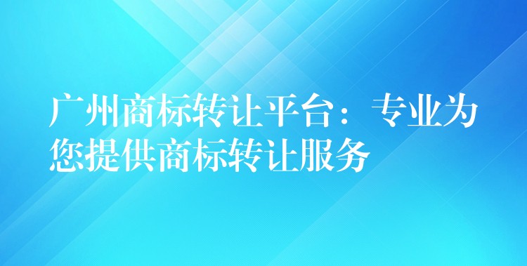 广州商标转让平台：专业为您提供商标转让服务