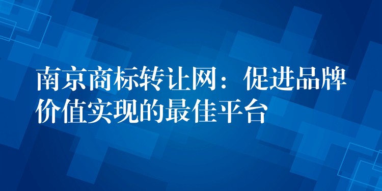 南京商标转让网：促进品牌价值实现的最佳平台
