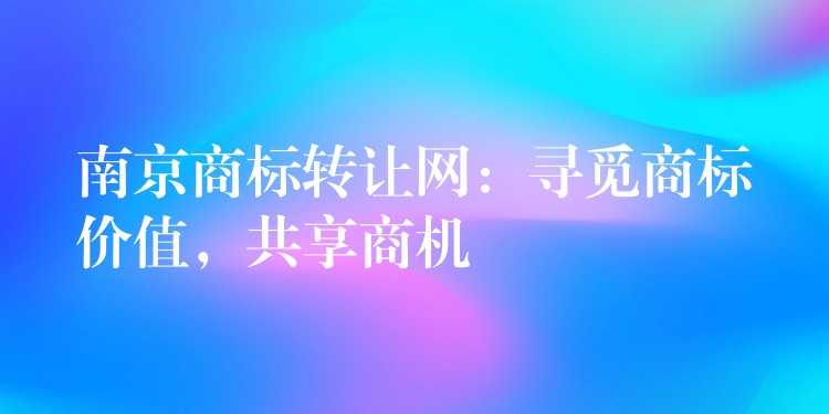 南京商标转让网：寻觅商标价值，共享商机