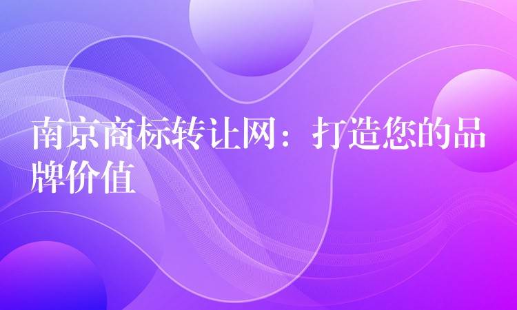 南京商标转让网：打造您的品牌价值