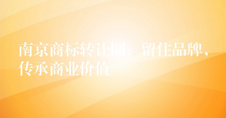 南京商标转让网：留住品牌，传承商业价值