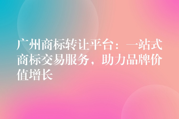 广州商标转让平台：一站式商标交易服务，助力品牌价值增长