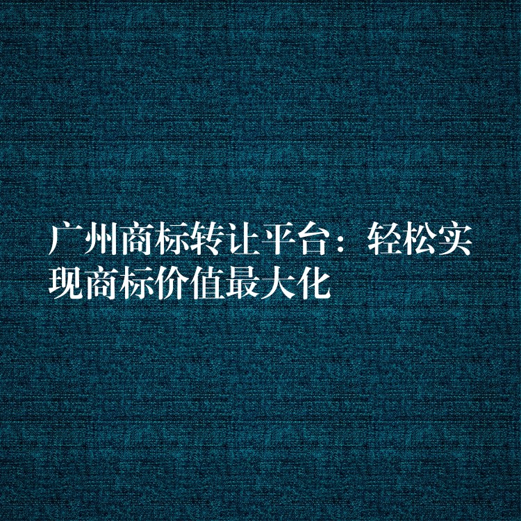 广州商标转让平台：轻松实现商标价值最大化