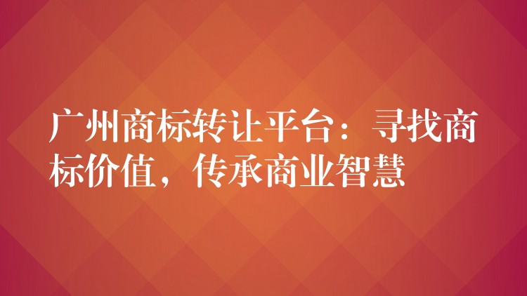 广州商标转让平台：寻找商标价值，传承商业智慧