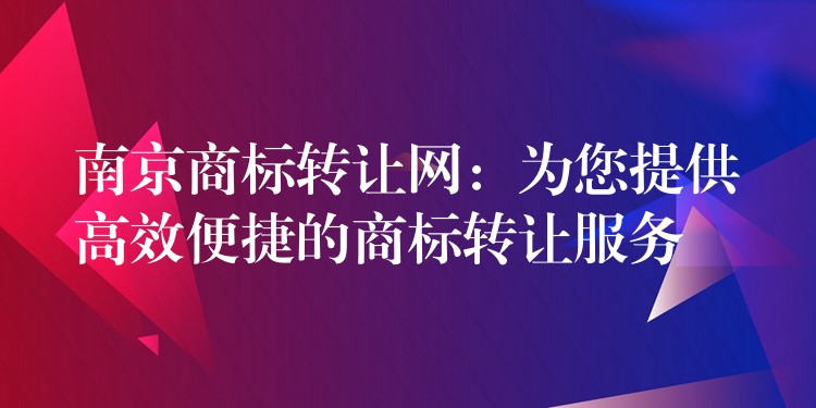 南京商标转让网：为您提供高效便捷的商标转让服务