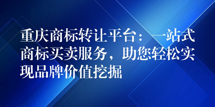 重庆商标转让平台：一站式商标买卖服务，助您轻松实现品牌价值挖掘
