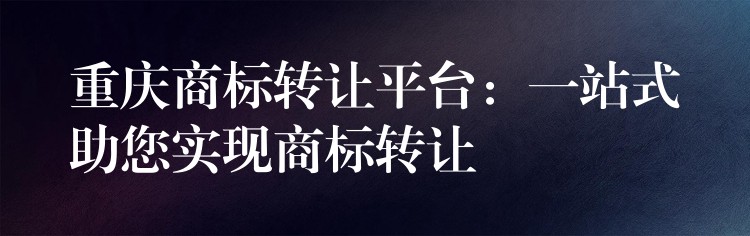 重庆商标转让平台：一站式助您实现商标转让