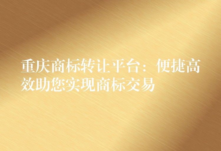 重庆商标转让平台：便捷高效助您实现商标交易