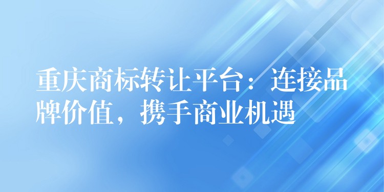 重庆商标转让平台：连接品牌价值，携手商业机遇