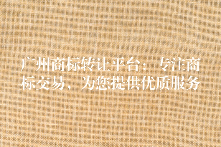 广州商标转让平台：专注商标交易，为您提供优质服务