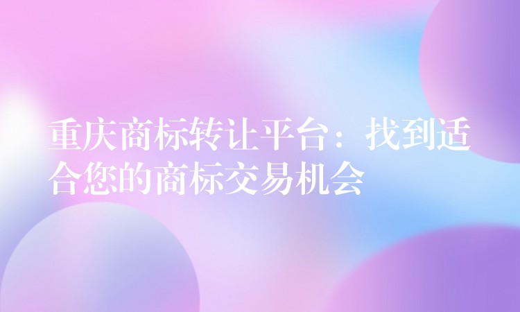 重庆商标转让平台：找到适合您的商标交易机会