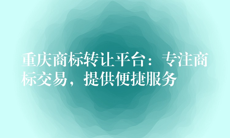 重庆商标转让平台：专注商标交易，提供便捷服务