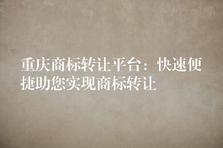 重庆商标转让平台：快速便捷助您实现商标转让