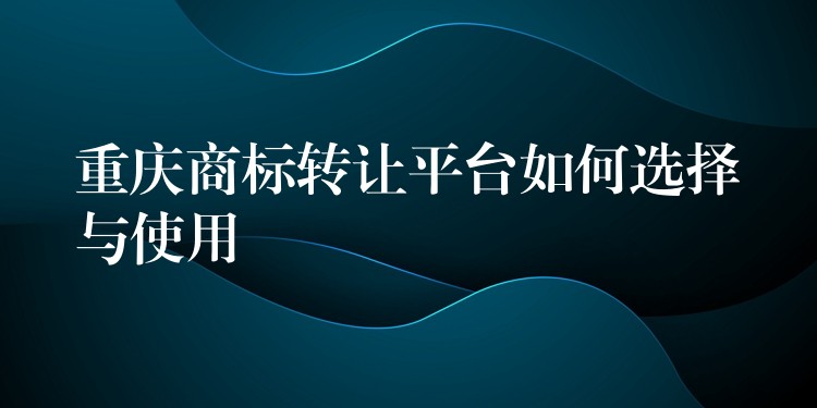 重庆商标转让平台如何选择与使用