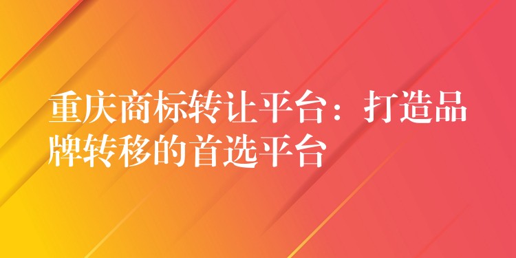 重庆商标转让平台：打造品牌转移的首选平台