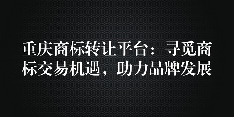 重庆商标转让平台：寻觅商标交易机遇，助力品牌发展