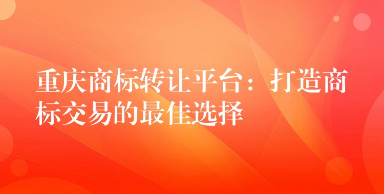 重庆商标转让平台：打造商标交易的最佳选择