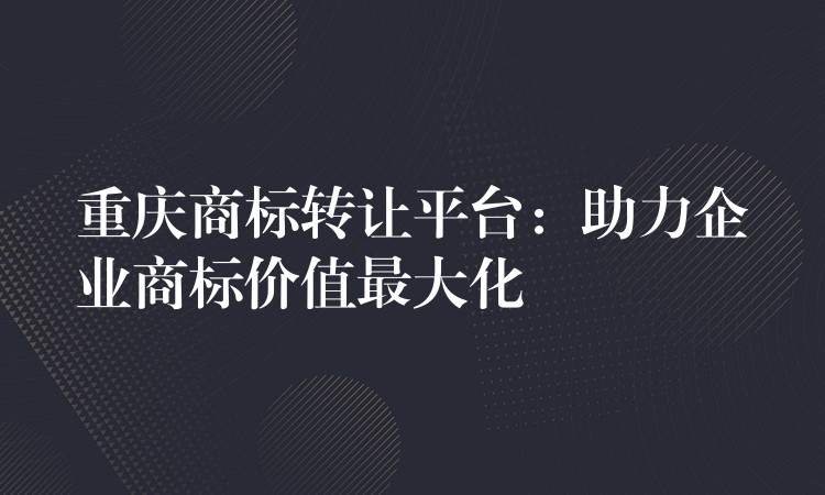 重庆商标转让平台：助力企业商标价值最大化