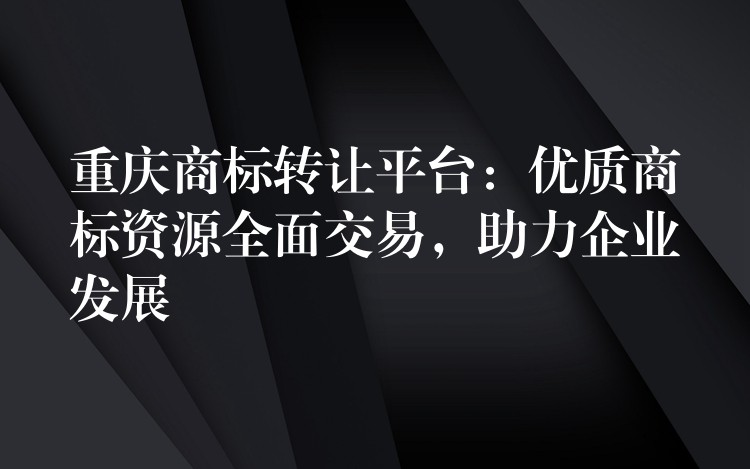 重庆商标转让平台：优质商标资源全面交易，助力企业发展