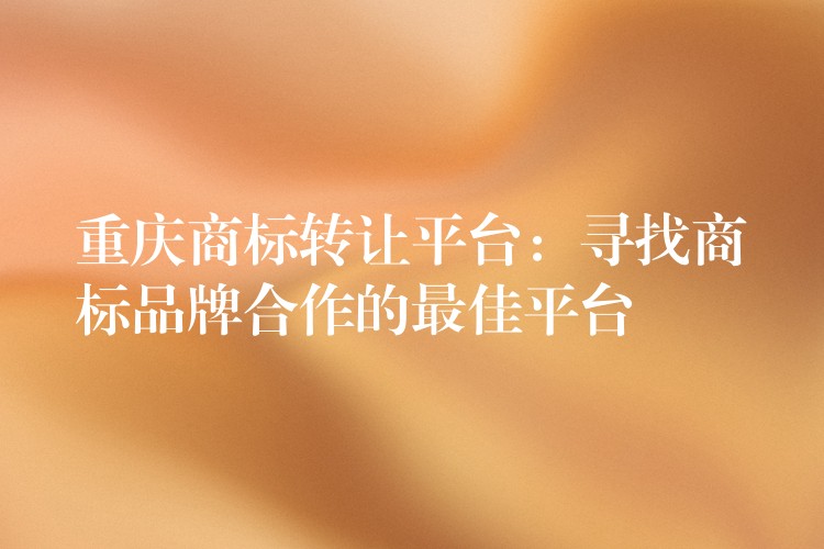 重庆商标转让平台：寻找商标品牌合作的最佳平台