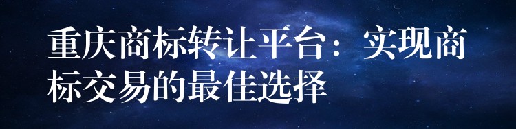 重庆商标转让平台：实现商标交易的最佳选择