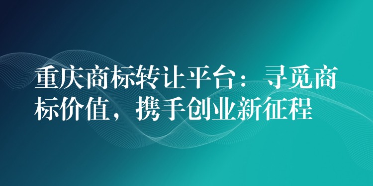 重庆商标转让平台：寻觅商标价值，携手创业新征程