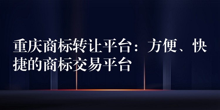 重庆商标转让平台：方便、快捷的商标交易平台